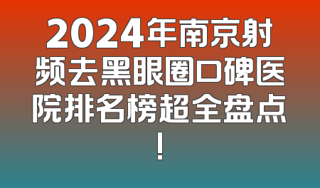 2024年南京射频去黑眼圈口碑医院排名榜超全盘点!