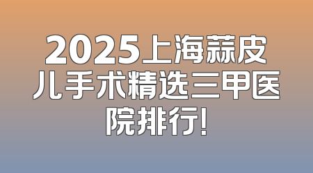 2025上海蒜皮儿手术精选三甲医院排行！