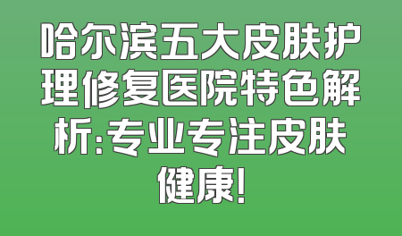哈尔滨五大皮肤护理修复医院特色解析：专业专注皮肤健康！