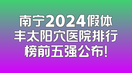 南宁2024假体丰太阳穴医院排行榜前五强公布！