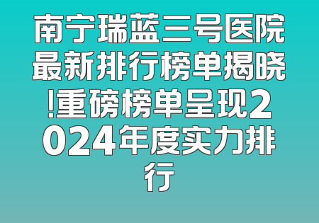 南宁瑞蓝三号医院最新排行榜单揭晓！重磅榜单呈现2024年度实力排行