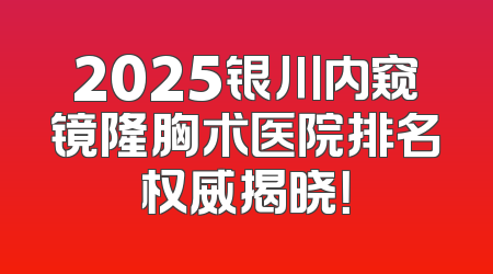 2025银川内窥镜隆胸术医院排名权威揭晓！