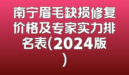 南宁眉毛缺损修复价格及专家实力排名表（2024版）