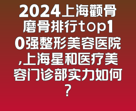 2024上海颧骨磨骨排行top10强整形美容医院，上海星和医疗美容门诊部实力如何？