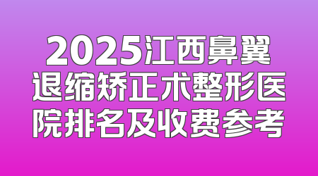2025江西鼻翼退缩矫正术整形医院排名及收费参考