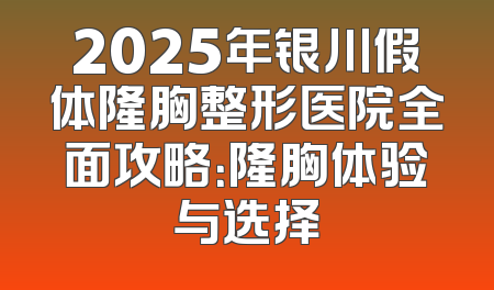 2025年银川假体隆胸整形医院全面攻略：隆胸体验与选择