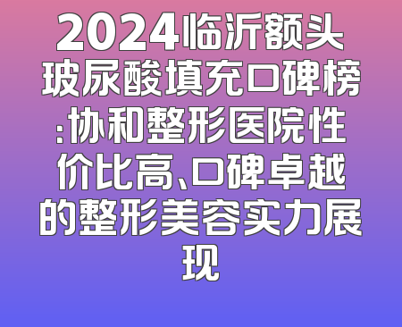 2024临沂额头玻尿酸填充口碑榜：协和整形医院性价比高、口碑卓越的整形美容实力展现