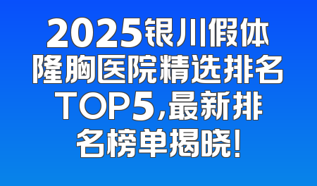 2025银川假体隆胸医院精选排名TOP5，最新排名榜单揭晓！