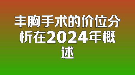 丰胸手术的价位分析在2024年概述