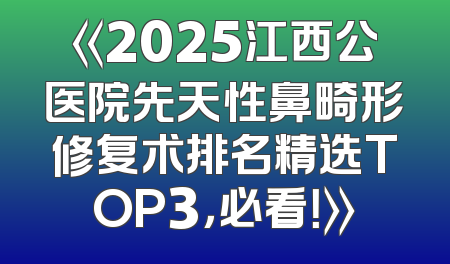 《2025江西公医院先天性鼻畸形修复术排名精选TOP3，必看！》