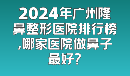 2024年广州隆鼻整形医院排行榜，哪家医院做鼻子最好？