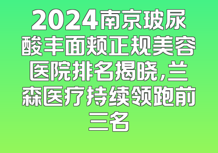 2024南京玻尿酸丰面颊正规美容医院排名揭晓，兰森医疗持续领跑前三名