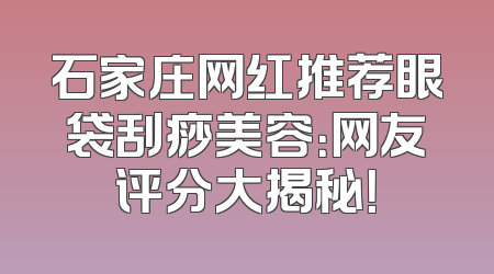 石家庄网红推荐眼袋刮痧美容：网友评分大揭秘！