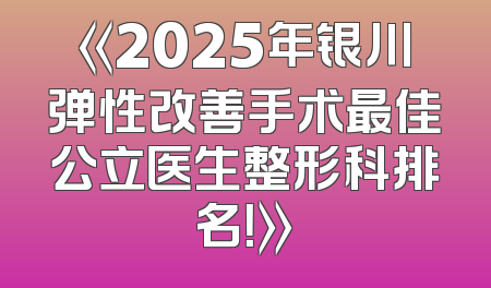 《2025年银川弹性改善手术最佳公立医生整形科排名！》
