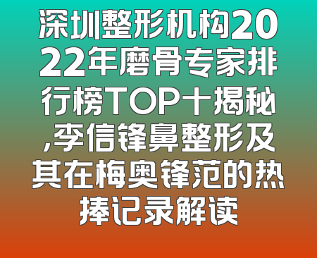 深圳整形机构2022年磨骨专家排行榜TOP十揭秘，李信锋鼻整形及其在梅奥锋范的热捧记录解读