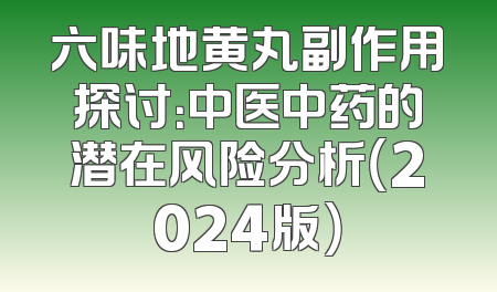 六味地黄丸副作用探讨：中医中药的潜在风险分析（2024版）