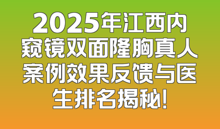 2025年江西内窥镜双面隆胸真人案例效果反馈与医生排名揭秘！