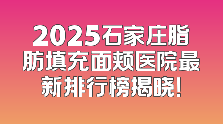 2025石家庄脂肪填充面颊医院最新排行榜揭晓！