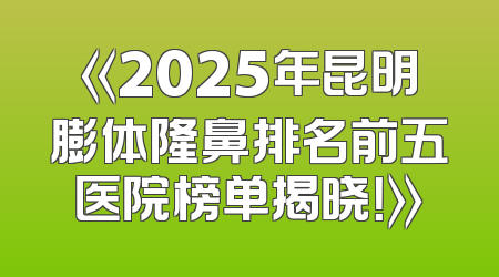 《2025年昆明膨体隆鼻排名前五医院榜单揭晓！》