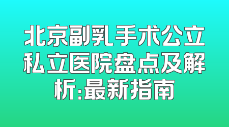 北京副乳手术公立私立医院盘点及解析：最新指南