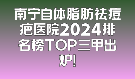 南宁自体脂肪祛痘疤医院2024排名榜TOP三甲出炉！