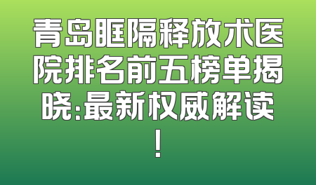 青岛眶隔释放术医院排名前五榜单揭晓：最新权威解读！