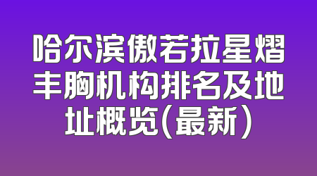 哈尔滨傲若拉星熠丰胸机构排名及地址概览（最新）