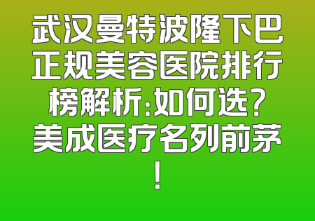 武汉曼特波隆下巴正规美容医院排行榜解析：如何选？美成医疗名列前茅！
