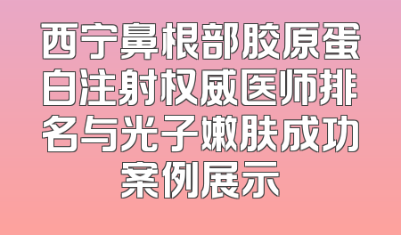 西宁鼻根部胶原蛋白注射权威医师排名与光子嫩肤成功案例展示