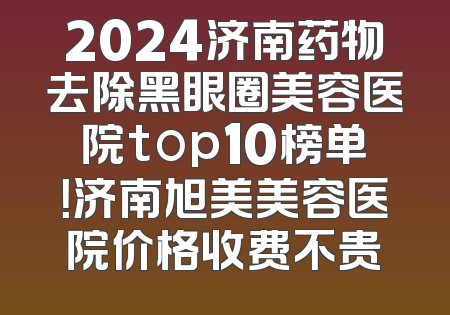 2024济南药物去除黑眼圈美容医院top10榜单！济南旭美美容医院价格收费不贵