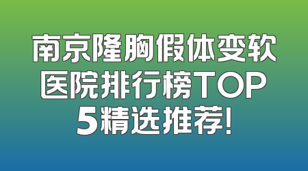 南京隆胸假体变软医院排行榜TOP5精选推荐！