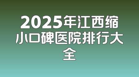 2025年江西缩小口碑医院排行大全