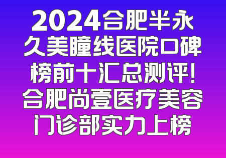 2024合肥半永久美瞳线医院口碑榜前十汇总测评！合肥尚壹医疗美容门诊部实力上榜