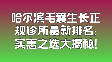 哈尔滨毛囊生长正规诊所最新排名：实惠之选大揭秘！