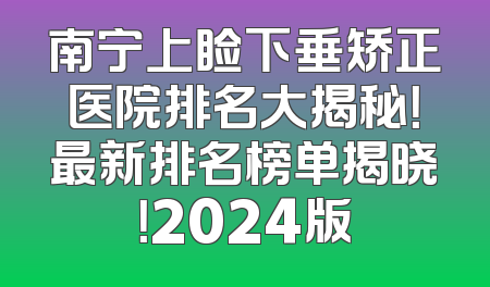 南宁上睑下垂矫正医院排名大揭秘！最新排名榜单揭晓！2024版