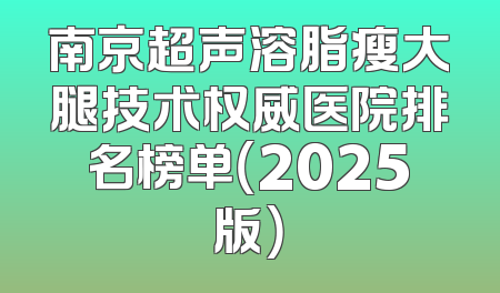 南京超声溶脂瘦大腿技术权威医院排名榜单（2025版）