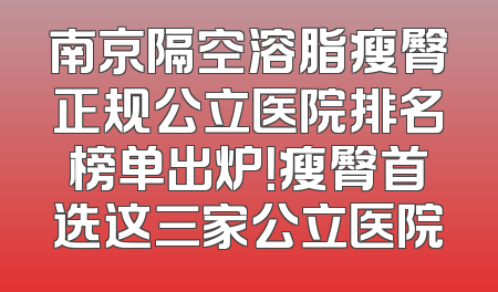 南京隔空溶脂瘦臀正规公立医院排名榜单出炉！瘦臀首选这三家公立医院