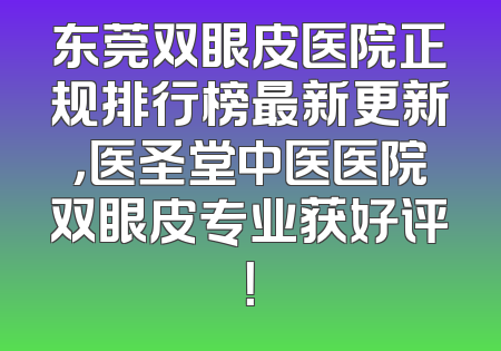 东莞双眼皮医院正规排行榜最新更新，医圣堂中医医院双眼皮专业获好评！