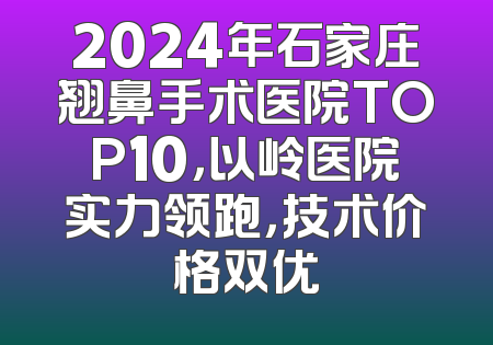 2024年石家庄翘鼻手术医院TOP10，以岭医院实力领跑，技术价格双优