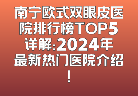 南宁欧式双眼皮医院排行榜TOP5详解：2024年最新热门医院介绍！