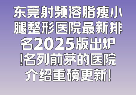 东莞射频溶脂瘦小腿整形医院最新排名2025版出炉！名列前茅的医院介绍重磅更新！