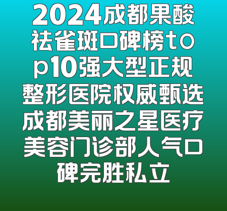 2024成都果酸祛雀斑口碑榜top10强大型正规整形医院权威甄选成都美丽之星医疗美容门诊部人气口碑完胜私立