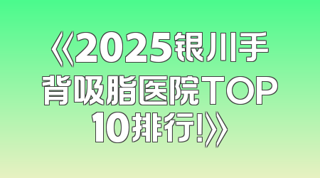 《2025银川手背吸脂医院TOP10排行！》