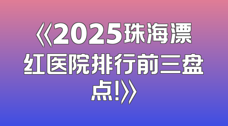 《2025珠海漂红医院排行前三盘点！》