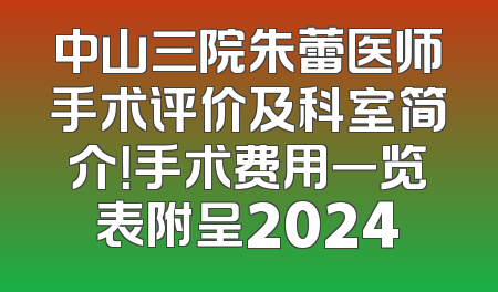 中山三院朱蕾医师手术评价及科室简介！手术费用一览表附呈2024
