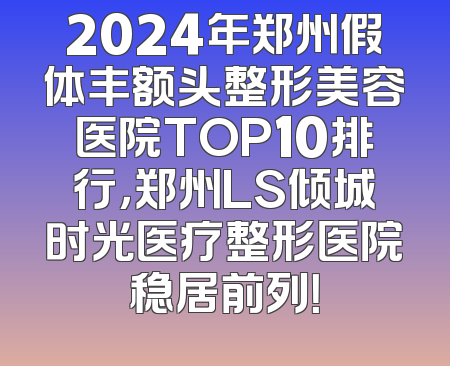 2024年郑州假体丰额头整形美容医院TOP10排行，郑州LS倾城时光医疗整形医院稳居前列！