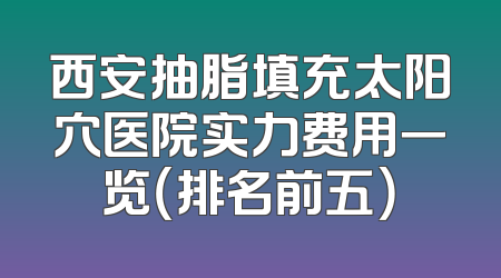 西安抽脂填充太阳穴医院实力费用一览（排名前五）