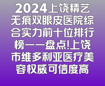 2024上饶精艺无痕双眼皮医院综合实力前十位排行榜一一盘点！上饶市维多利亚医疗美容权威可信度高