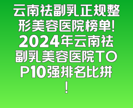 云南祛副乳正规整形美容医院榜单！2024年云南祛副乳美容医院TOP10强排名比拼！