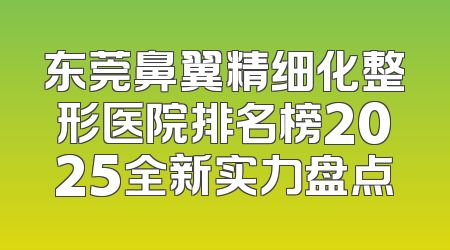 东莞鼻翼精细化整形医院排名榜2025全新实力盘点